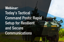 Webinar: Today's Tactical Command Posts: Rapid Setup for Resilient and Secure Communications on the Move Webinar: Today's Tactical Command Posts: Rapid Setup for Resilient and Secure Communications on the Move